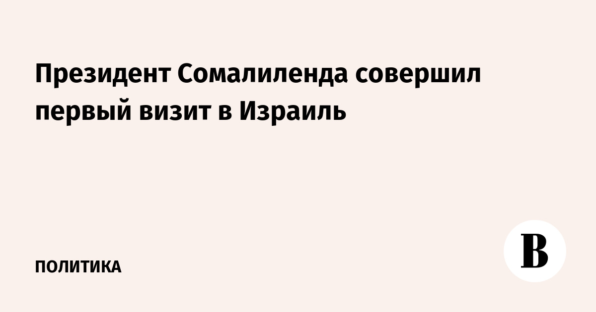 Президент Сомалиленда совершил первый визит в Израиль