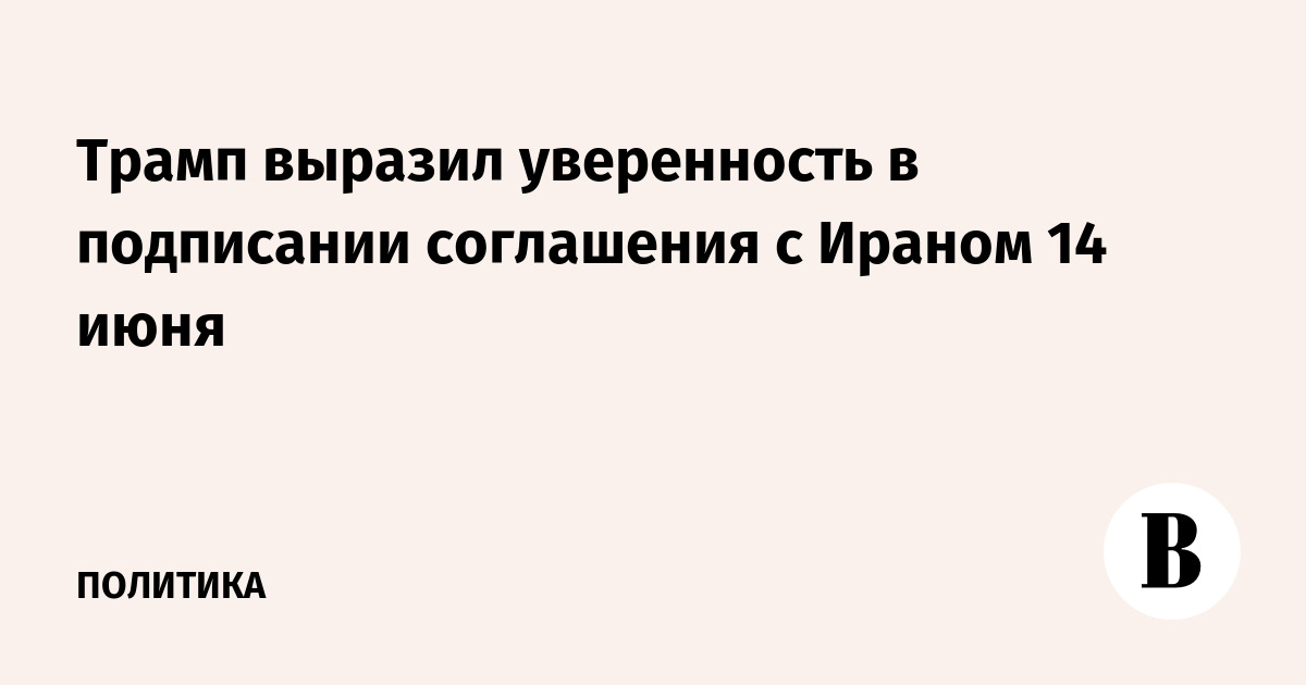 Трамп выразил уверенность в подписании соглашения с Ираном 14 июня