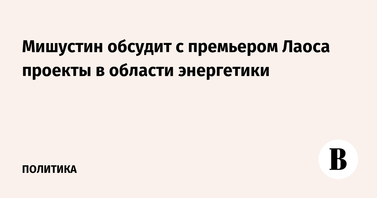Мишустин обсудит с премьером Лаоса проекты в области энергетики