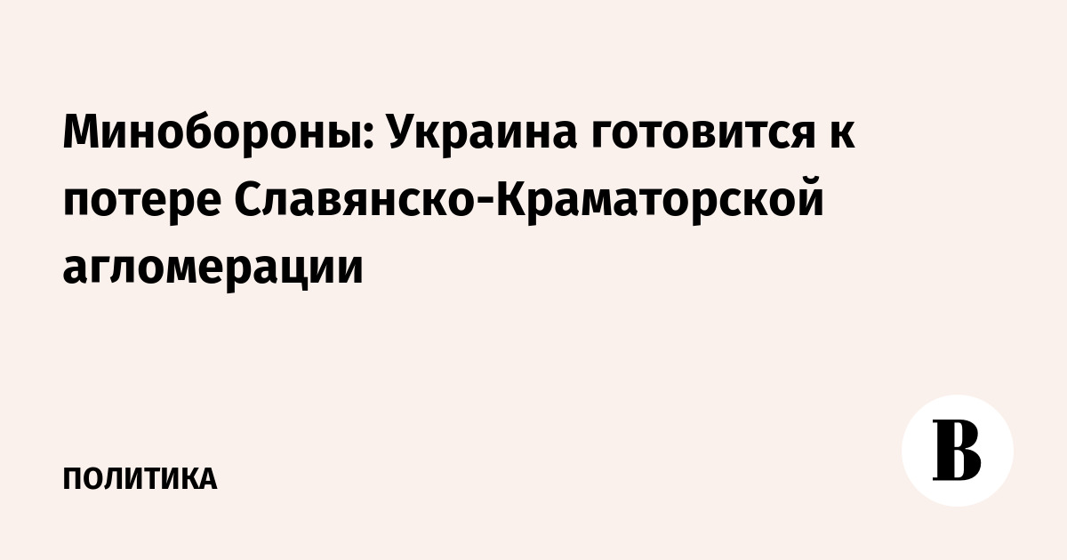 Минобороны: Украина готовится к потере Славянско-Краматорской агломерации