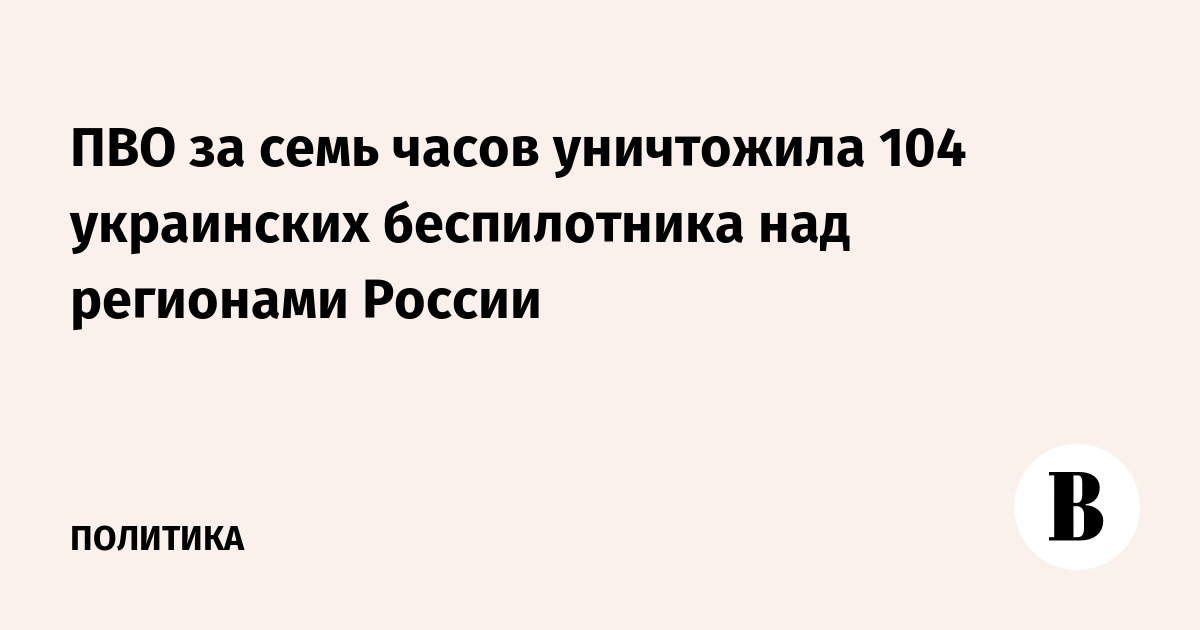 ПВО за семь часов уничтожила 104 украинских беспилотника над регионами России