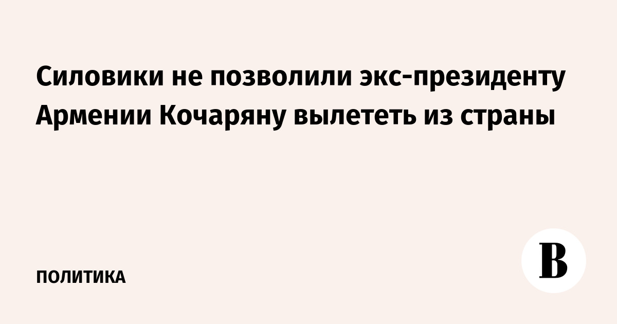 Силовики не позволили экс-президенту Армении Кочаряну вылететь из страны