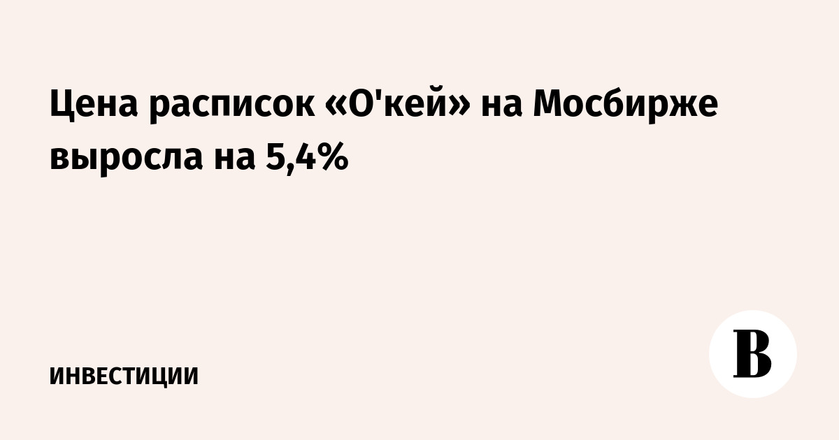 Цена расписок «О'кей» на Мосбирже выросла на 5,4%