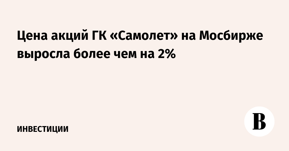 Цена акций ГК «Самолет» на Мосбирже выросла более чем на 2%