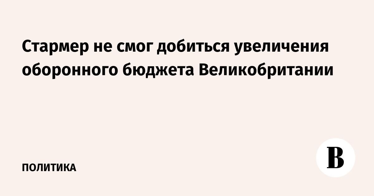 Стармер не смог добиться увеличения оборонного бюджета Великобритании