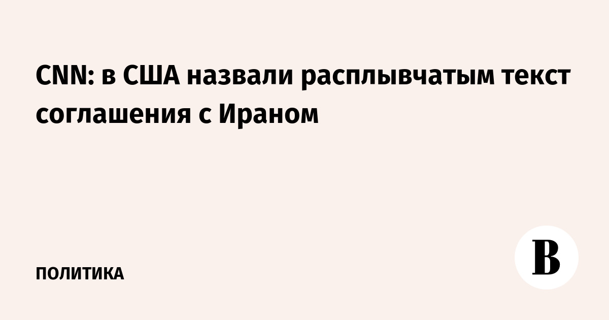 CNN: в США назвали расплывчатым текст соглашения с Ираном