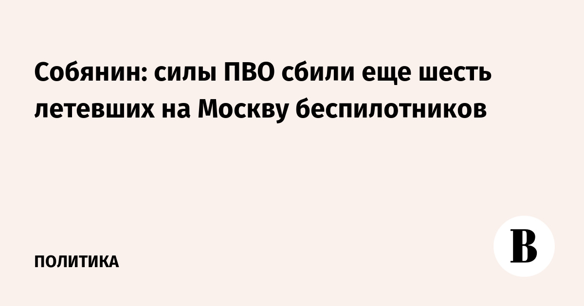 Собянин: силы ПВО сбили еще шесть летевших на Москву беспилотников