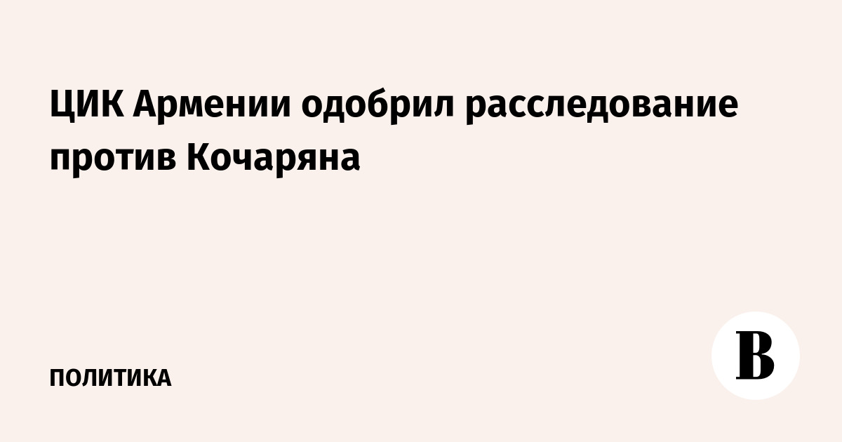 ЦИК Армении одобрил расследование против Кочаряна