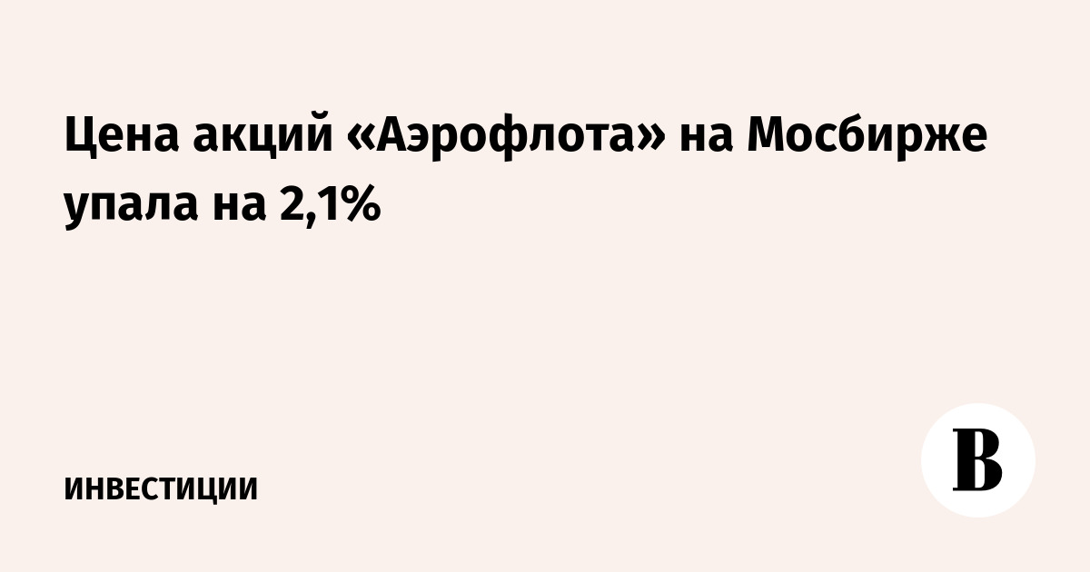 Цена акций «Аэрофлота» на Мосбирже упала на 2,1%