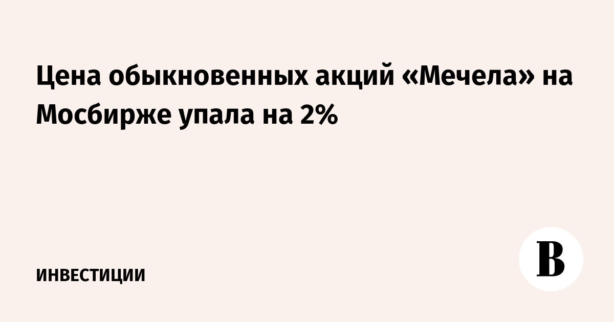 Цена обыкновенных акций «Мечела» на Мосбирже упала на 2%