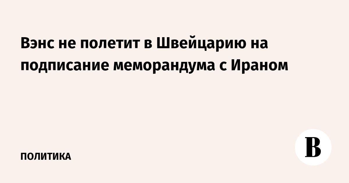 Вэнс не полетит в Швейцарию на подписание меморандума с Ираном