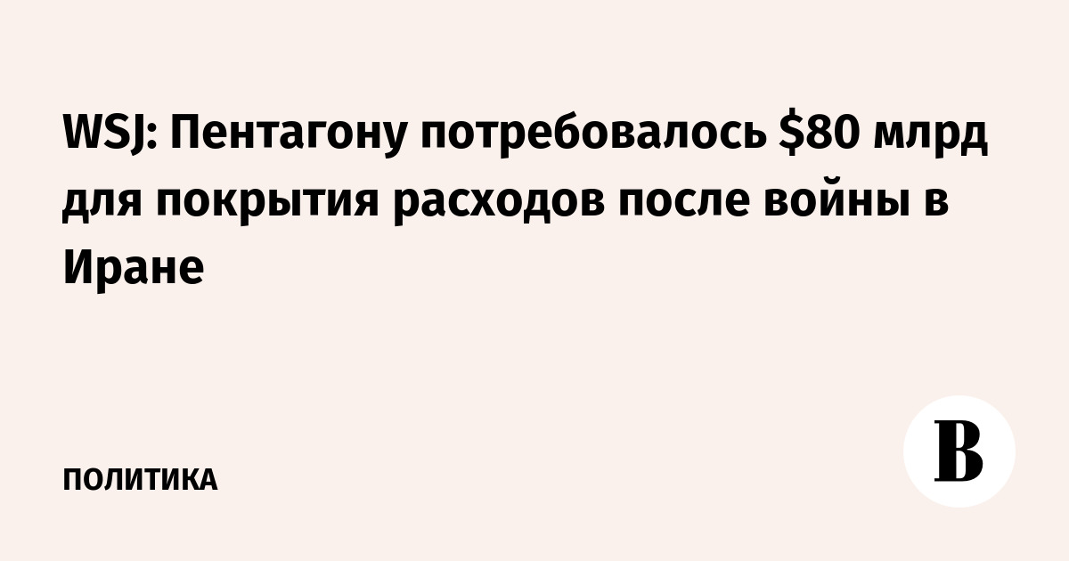 WSJ: Пентагону потребовалось $80 млрд для покрытия расходов после войны в Иране