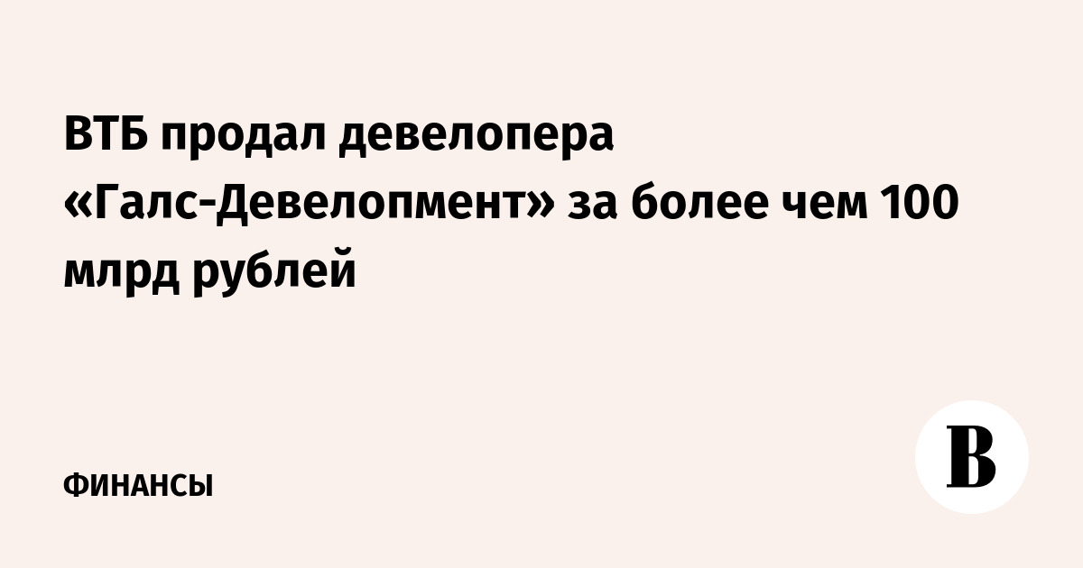 ВТБ продал девелопера «Галс-Девелопмент» за более чем 100 млрд рублей