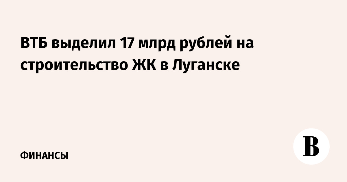 ВТБ выделил 17 млрд рублей на строительство ЖК в Луганске