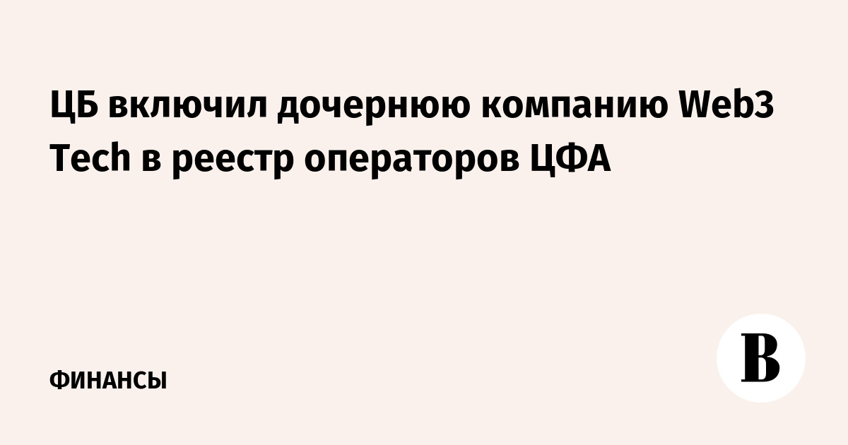 ЦБ включил дочернюю компанию Web3 Tech в реестр операторов ЦФА