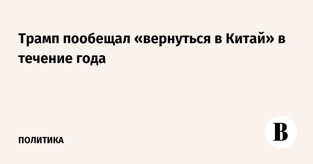 Трамп пообещал «вернуться в Китай» в течение года