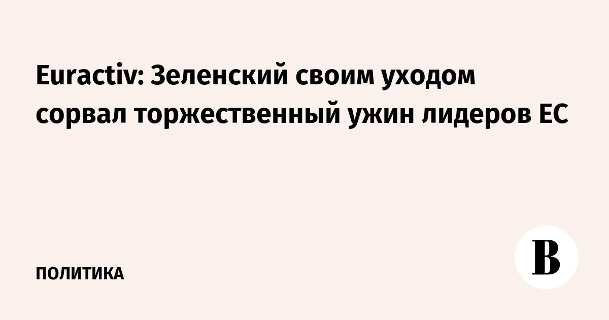 Euractiv: Зеленский своим уходом сорвал торжественный ужин лидеров ЕС