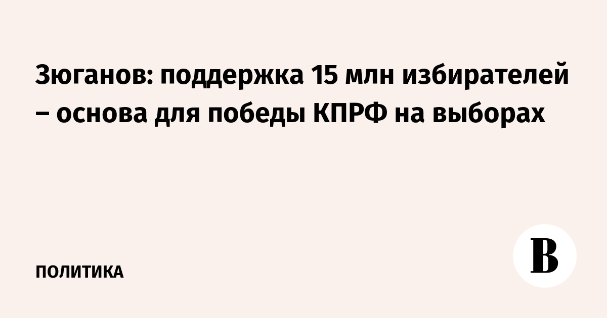 Зюганов: поддержка 15 млн избирателей – основа для победы КПРФ на выборах