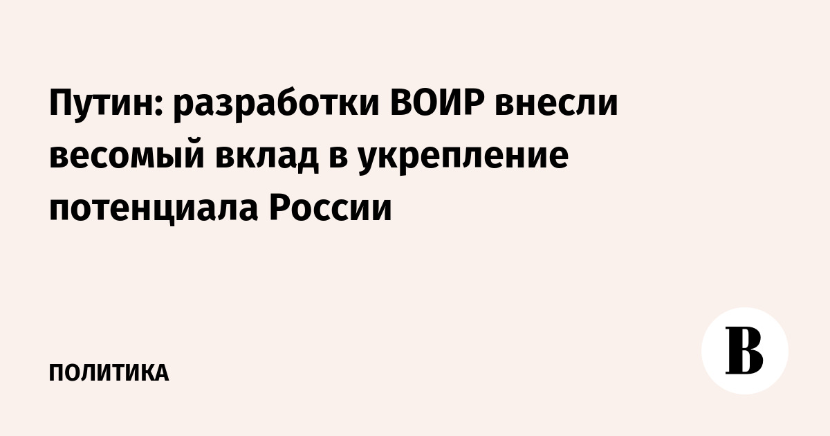 Путин: разработки ВОИР внесли весомый вклад в укрепление потенциала России