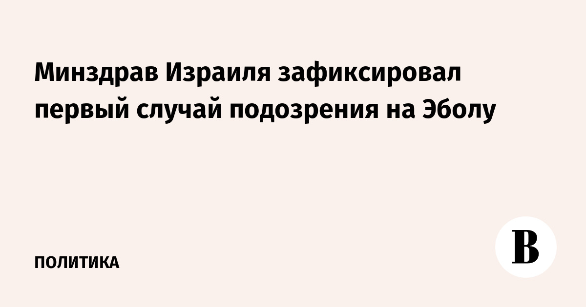 Минздрав Израиля зафиксировал первый случай подозрения на Эболу
