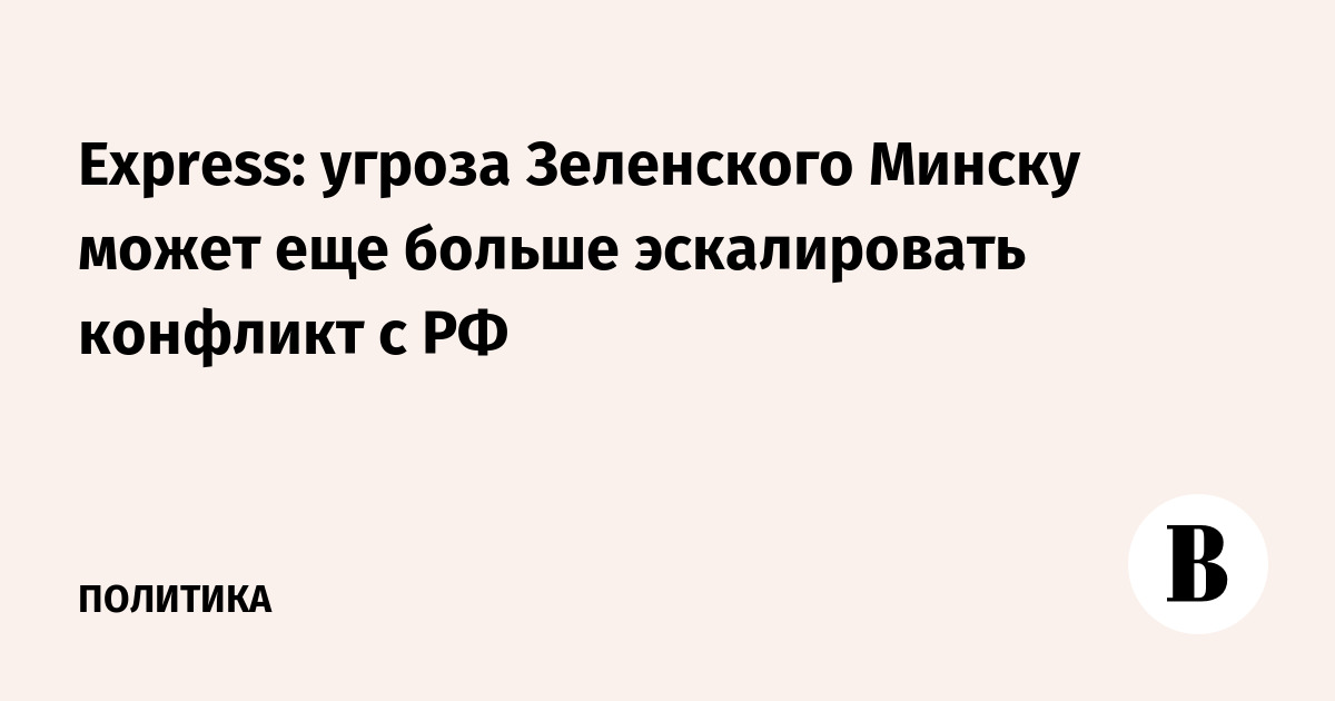 Express: угроза Зеленского Минску может еще больше эскалировать конфликт с РФ
