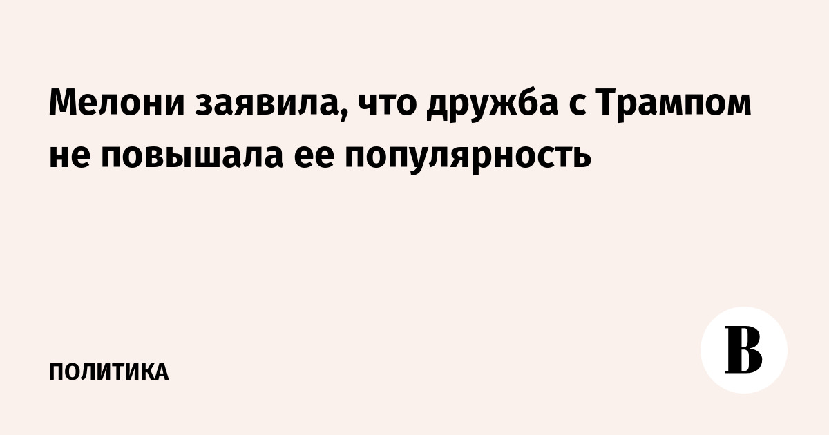 Мелони заявила, что дружба с Трампом не повышала ее популярность