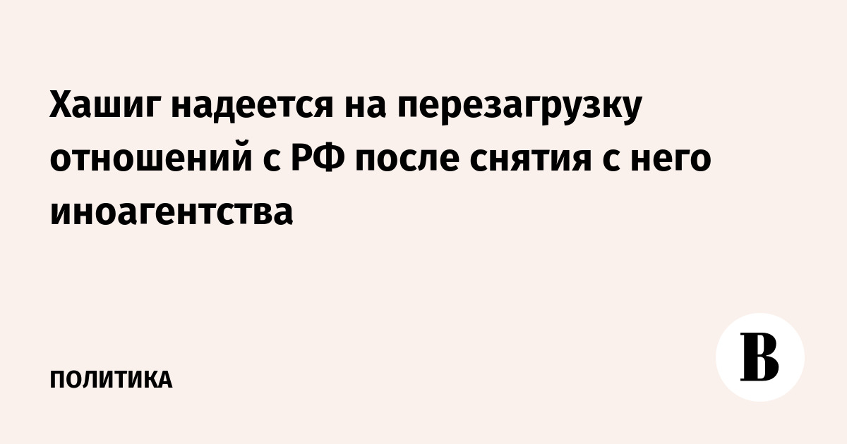 Хашиг надеется на перезагрузку отношений с РФ после снятия с него иноагентства