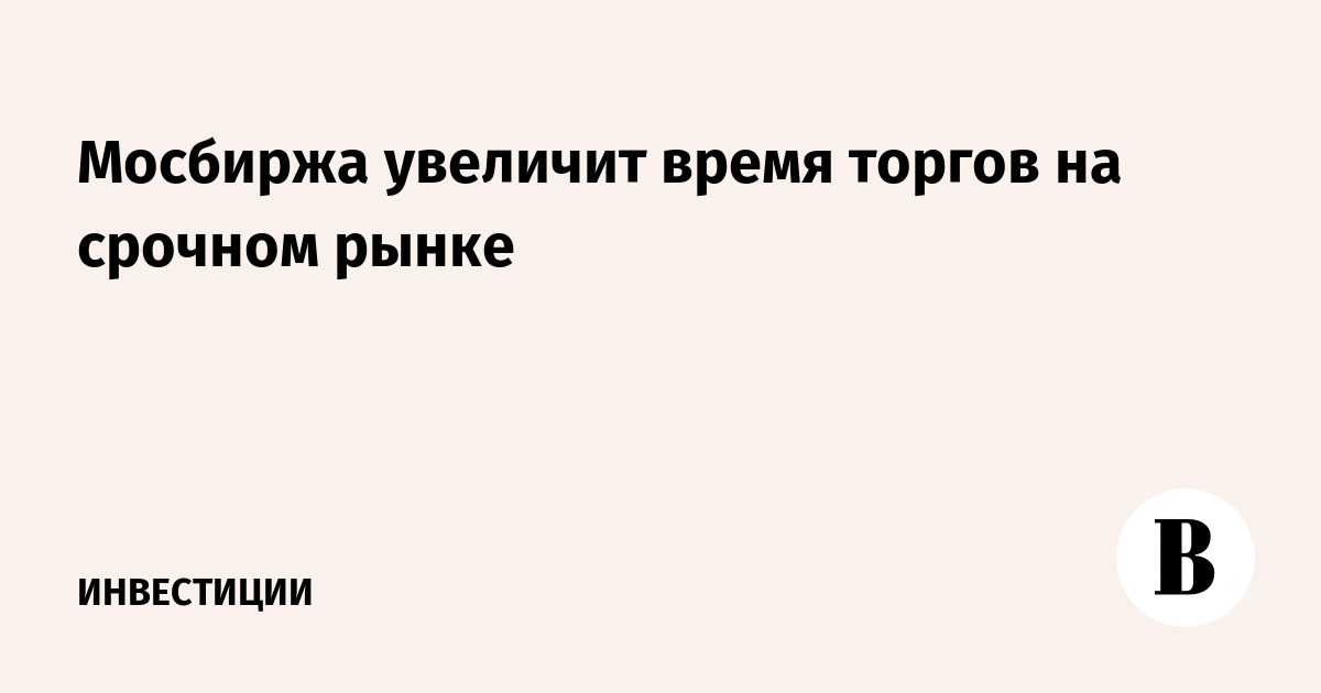 Мосбиржа увеличит время торгов на срочном рынке