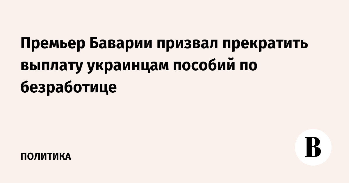 Премьер Баварии призвал прекратить выплату украинцам пособий по безработице