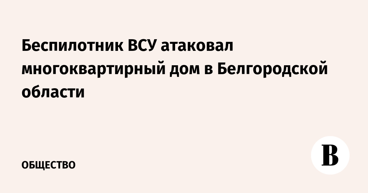 Беспилотник ВСУ атаковал многоквартирный дом в Белгородской области