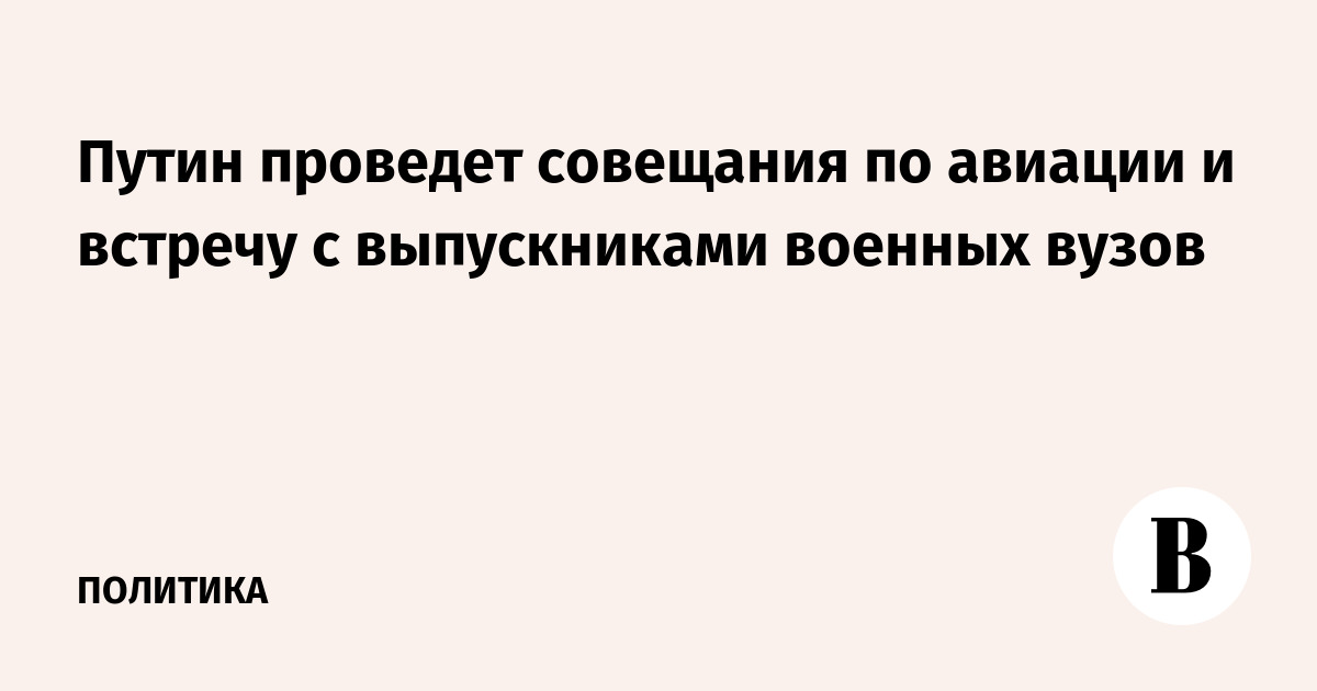Путин проведет совещания по авиации и встречу с выпускниками военных вузов