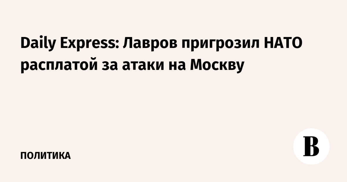 Daily Express: Лавров пригрозил НАТО расплатой за атаки на Москву