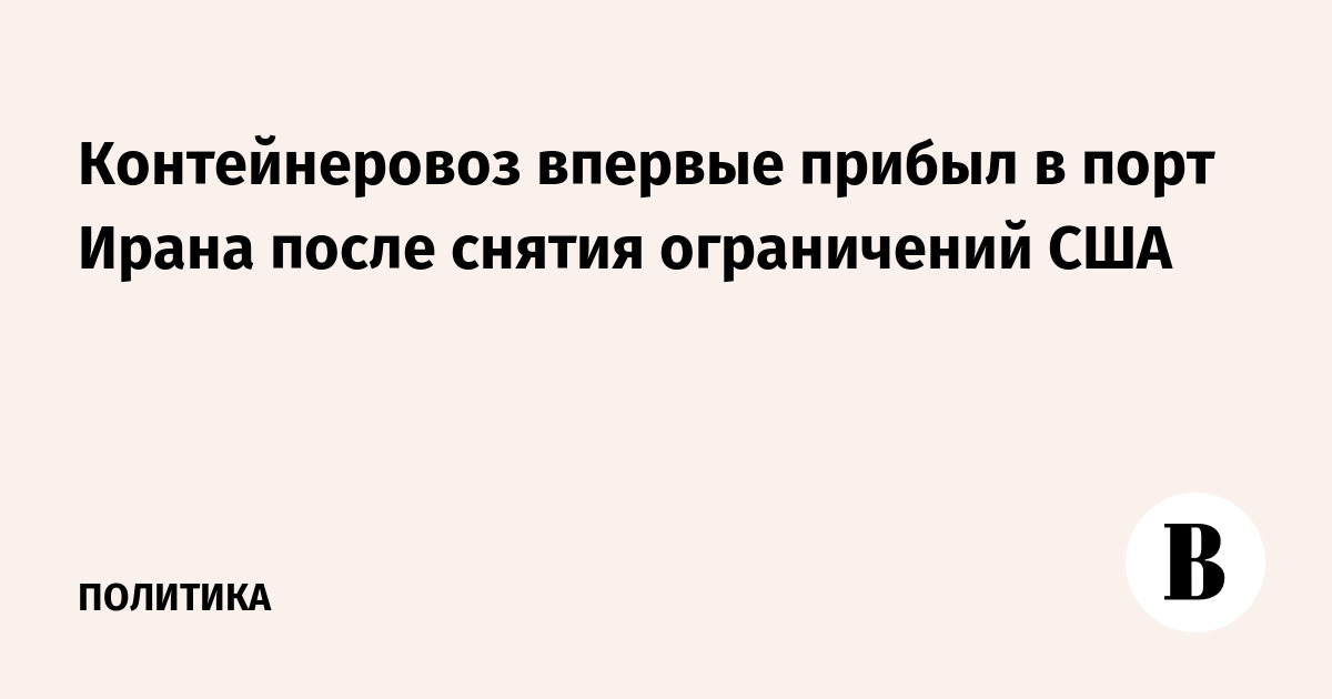 Контейнеровоз впервые прибыл в порт Ирана после снятия ограничений США