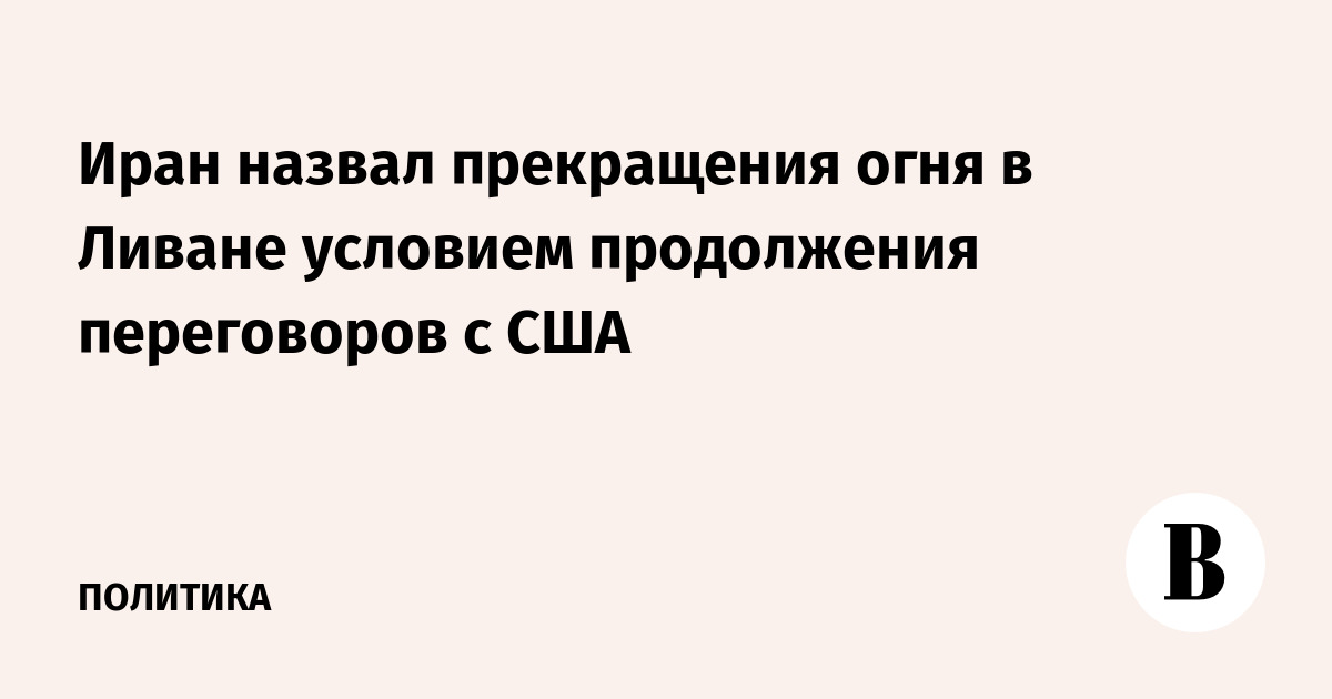 Иран назвал прекращения огня в Ливане условием продолжения переговоров с США