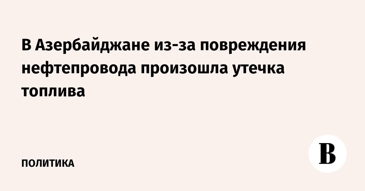 В Азербайджане из-за повреждения нефтепровода произошла утечка топлива