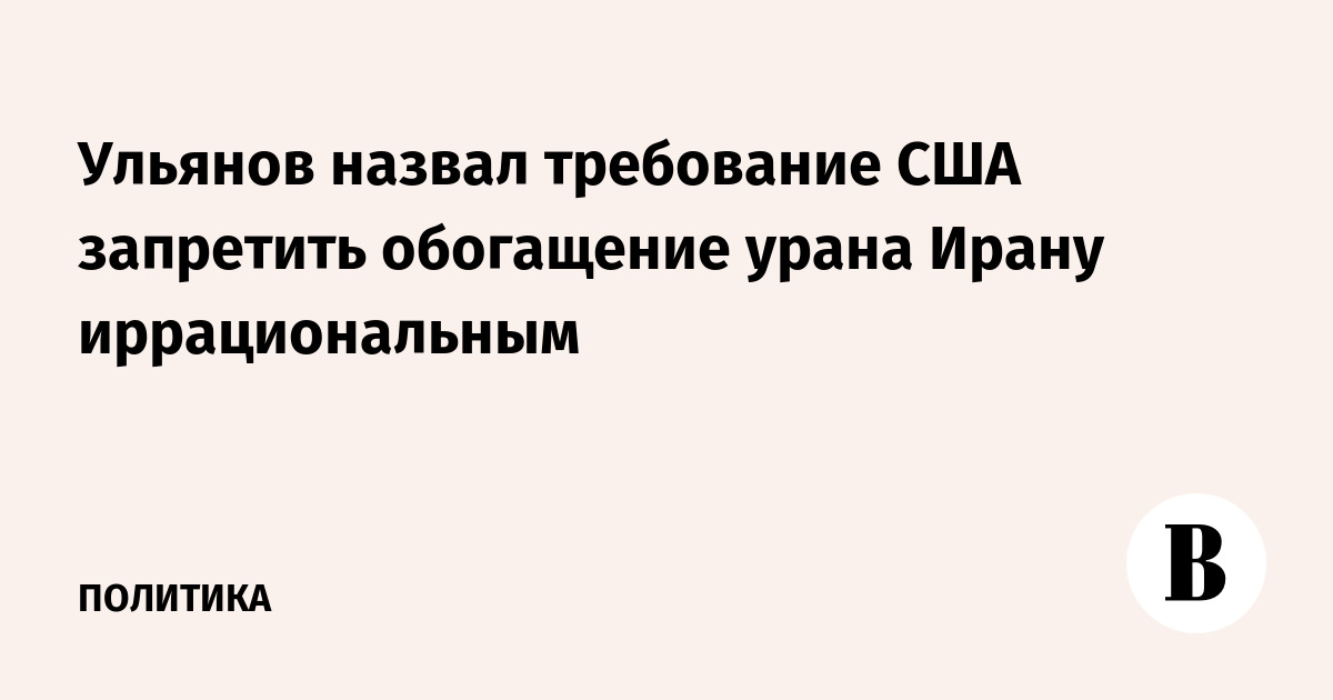 Ульянов назвал требование США запретить обогащение урана Ирану иррациональным