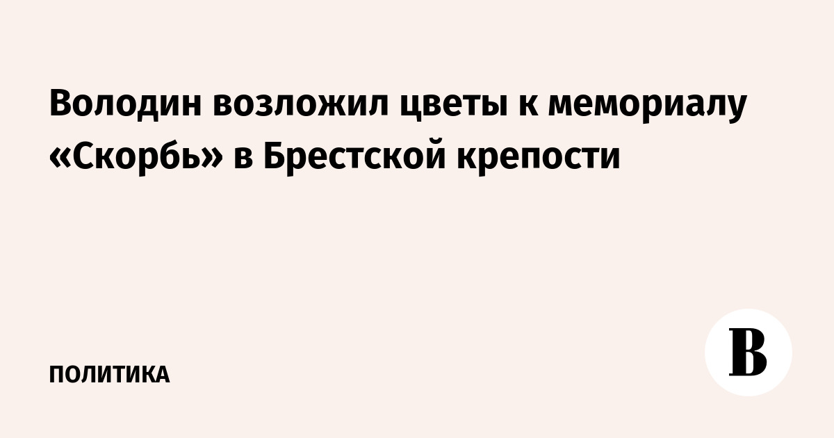 Володин возложил цветы к мемориалу «Скорбь» в Брестской крепости