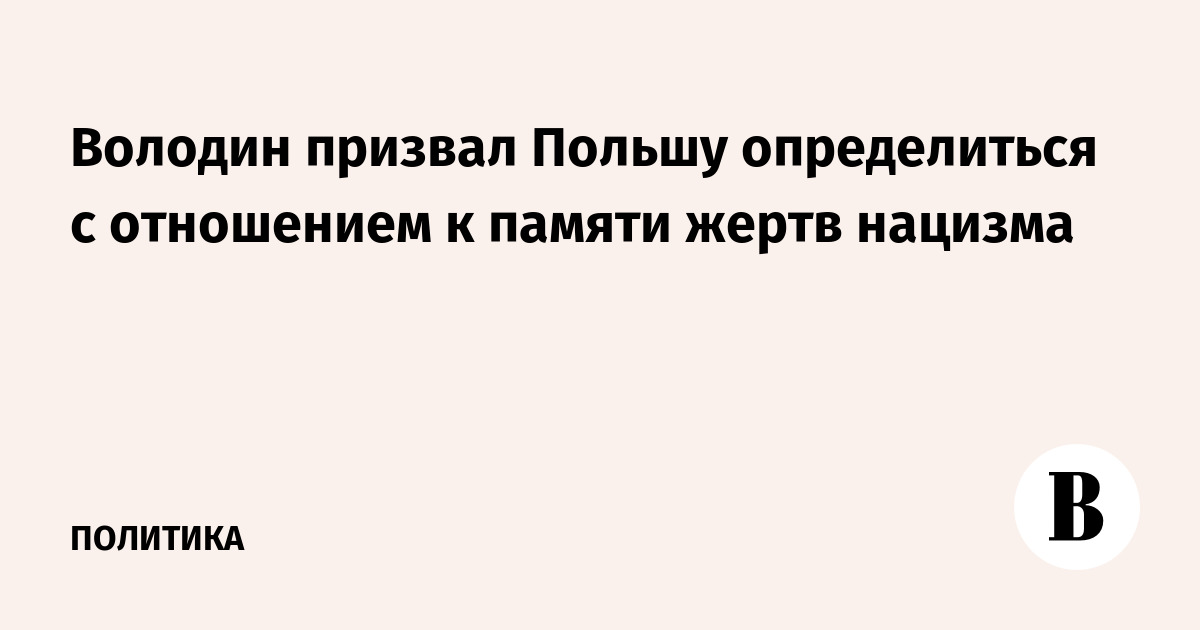 Володин призвал Польшу определиться с отношением к памяти жертв нацизма
