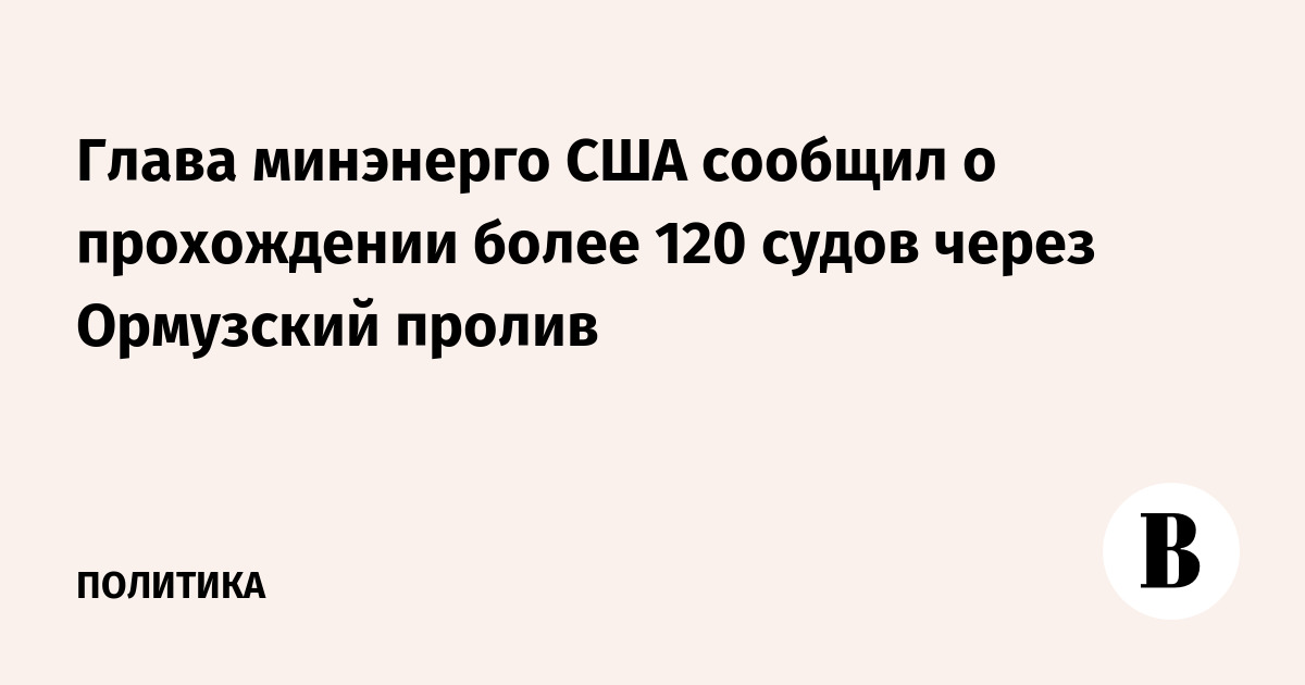 Глава минэнерго США сообщил о прохождении более 120 судов через Ормузский пролив