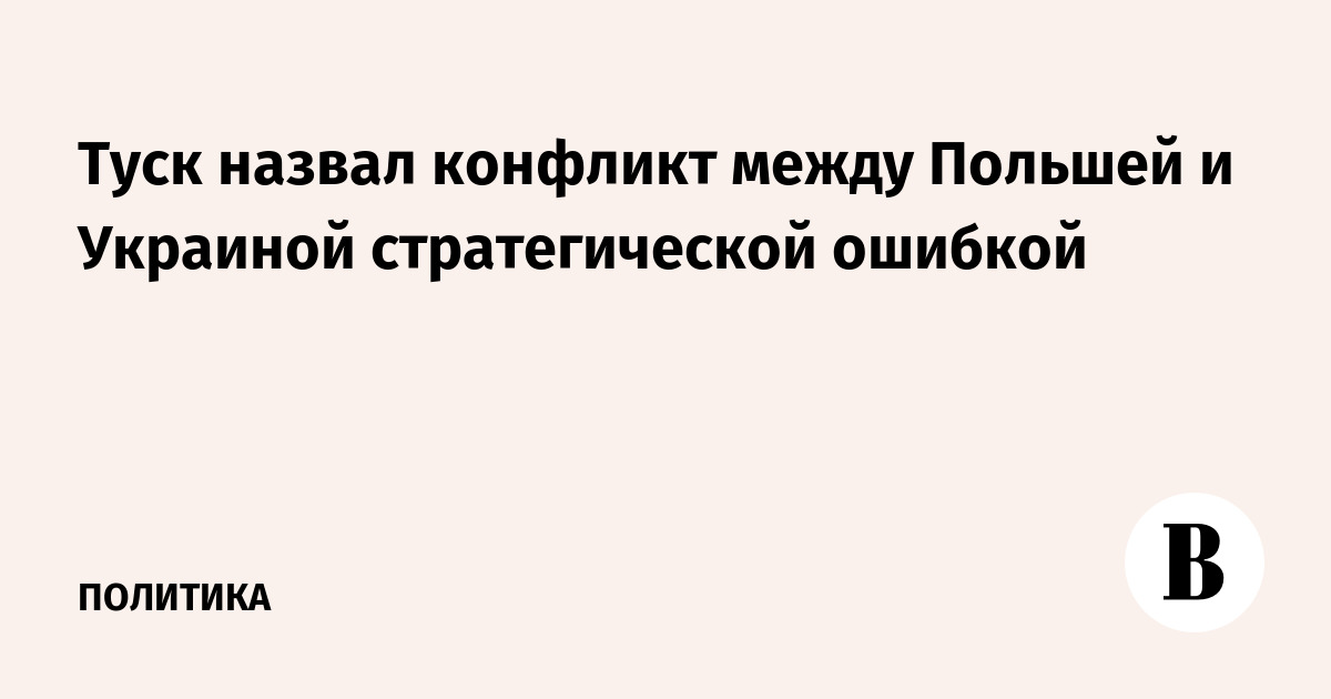 Туск назвал конфликт между Польшей и Украиной стратегической ошибкой