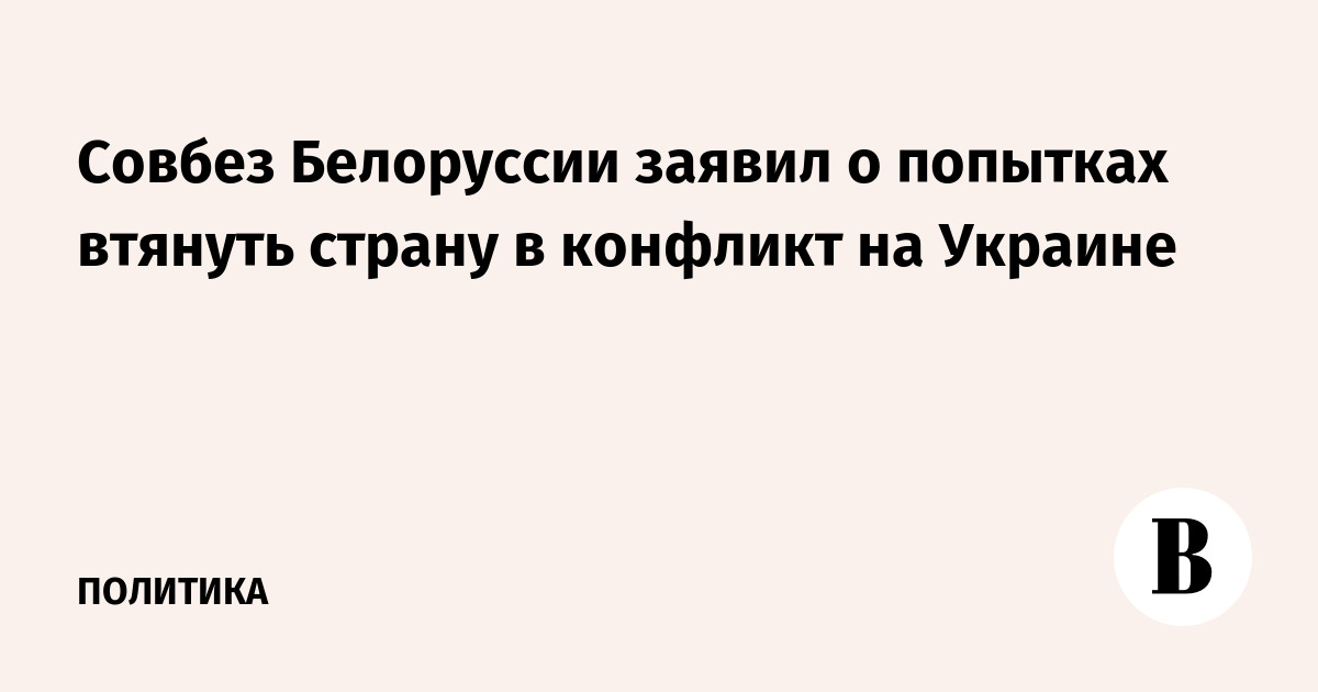 Совбез Белоруссии заявил о попытках втянуть страну в конфликт на Украине
