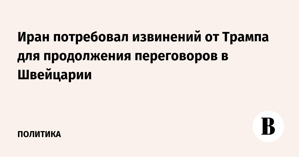 Иран потребовал извинений от Трампа для продолжения переговоров в Швейцарии