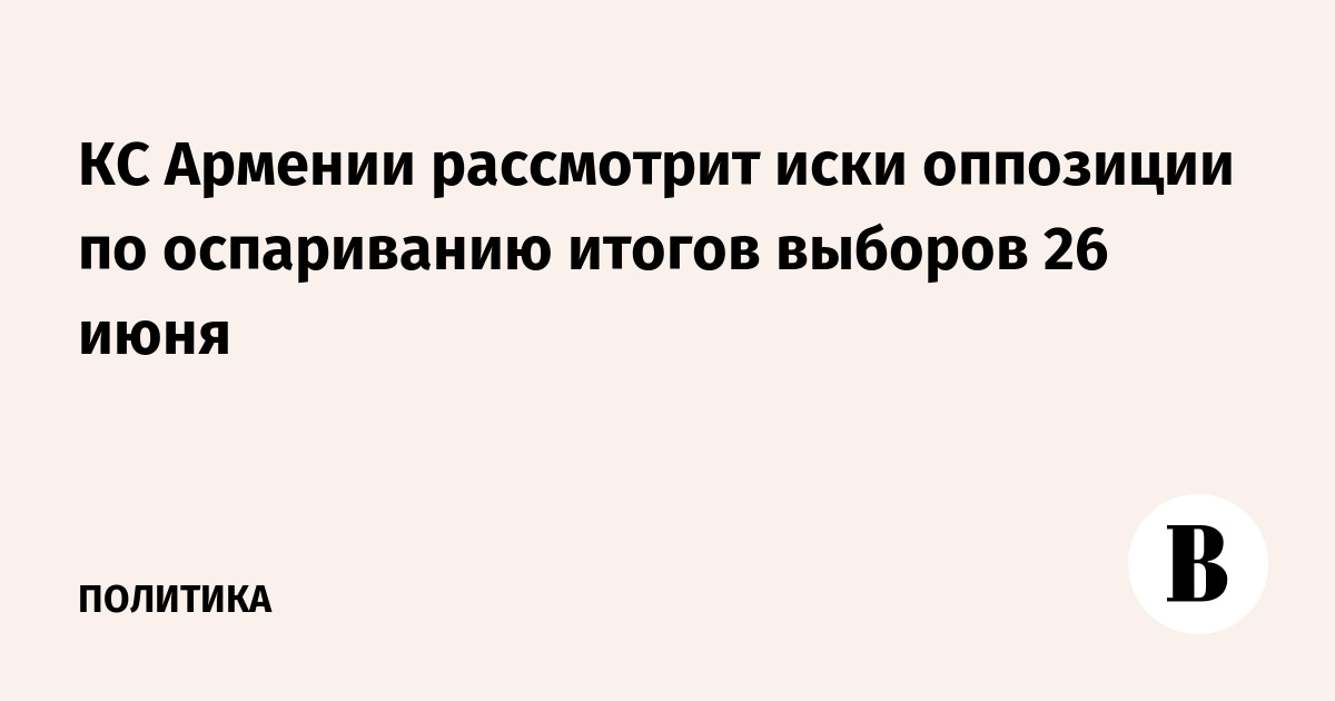 КС Армении рассмотрит иски оппозиции по оспариванию итогов выборов 26 июня