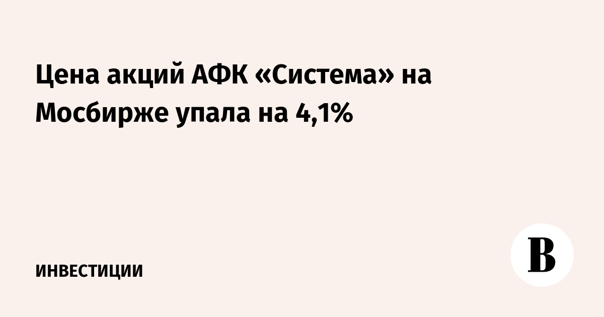 Цена акций АФК «Система» на Мосбирже упала на 4,1%