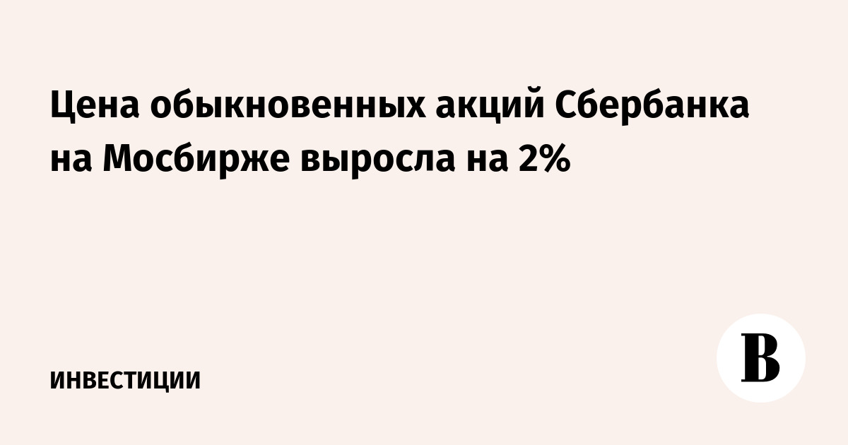 Цена обыкновенных акций Сбербанка на Мосбирже выросла на 2%