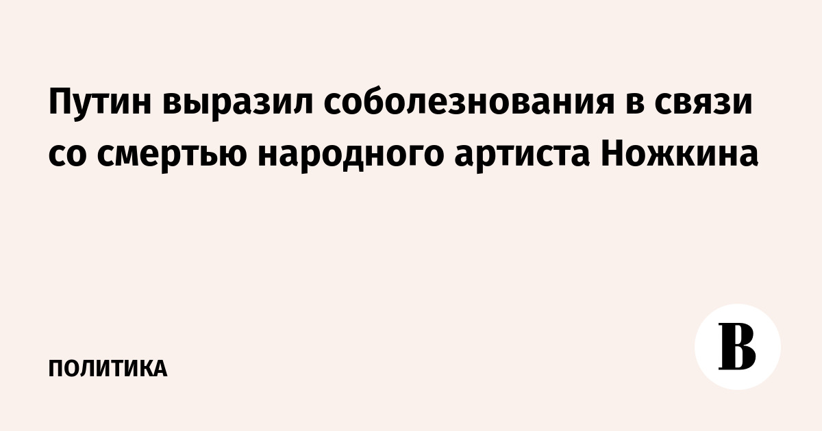 Путин выразил соболезнования в связи со смертью народного артиста Ножкина