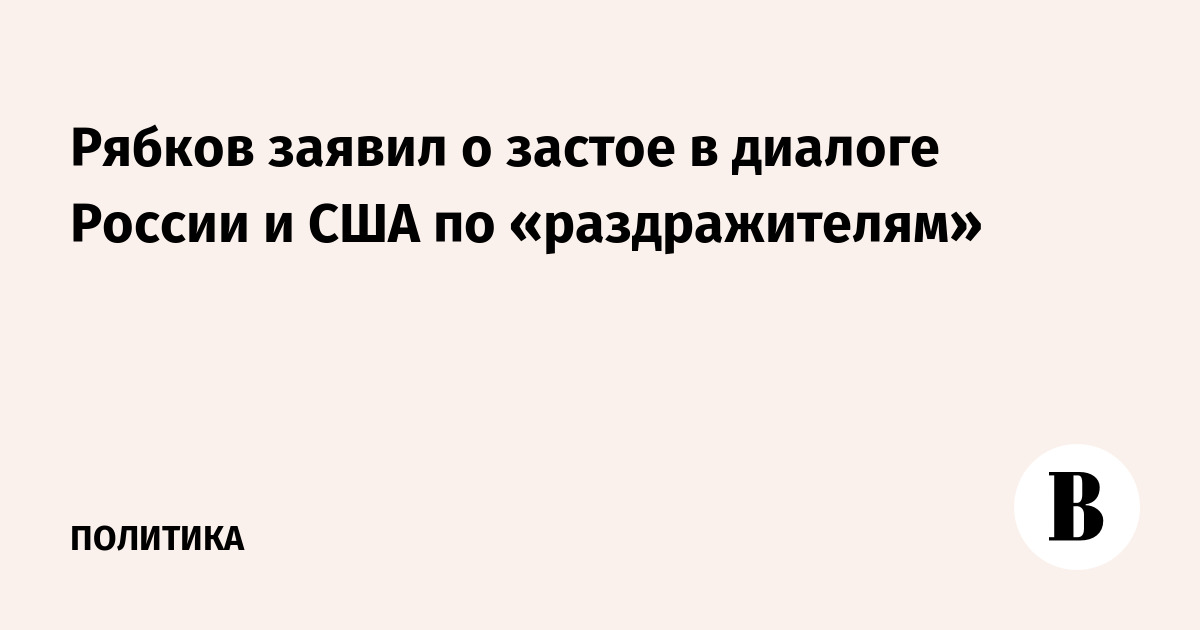 Рябков заявил о застое в диалоге России и США по «раздражителям»