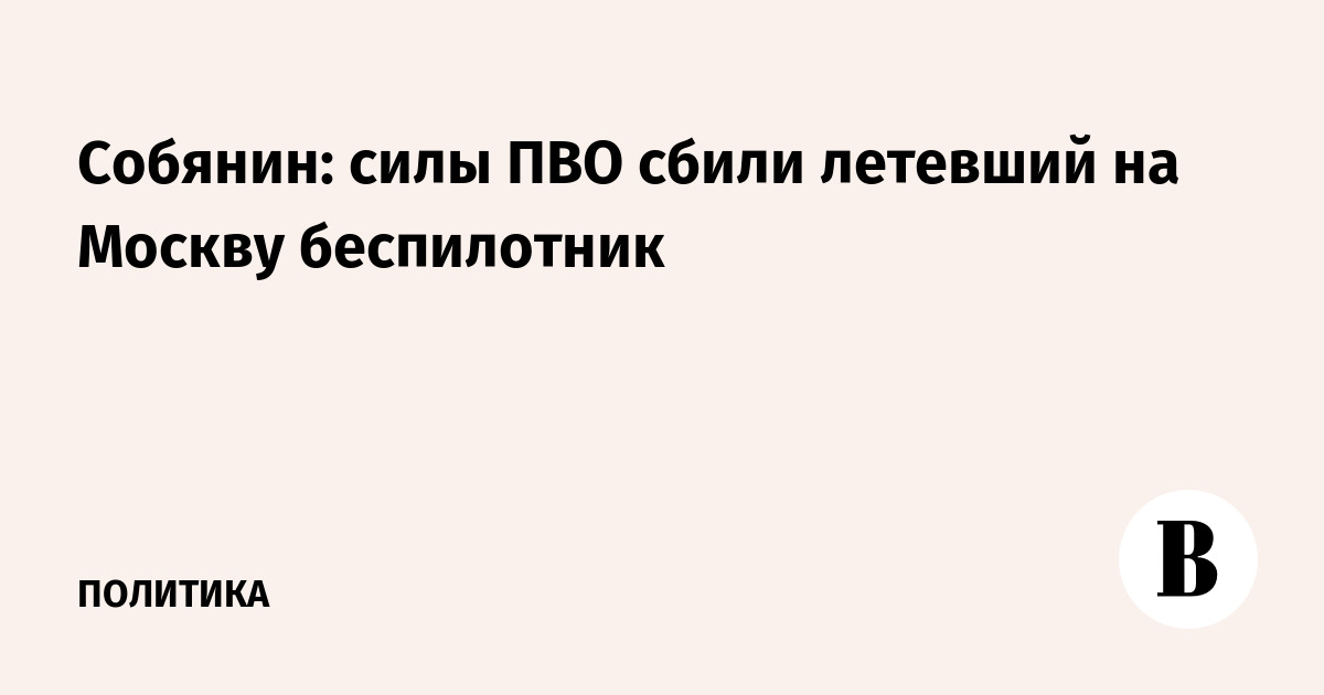 Собянин: силы ПВО сбили летевший на Москву беспилотник