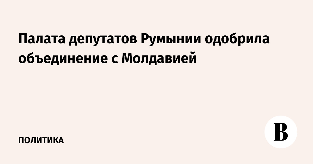 Палата депутатов Румынии одобрила объединение с Молдавией