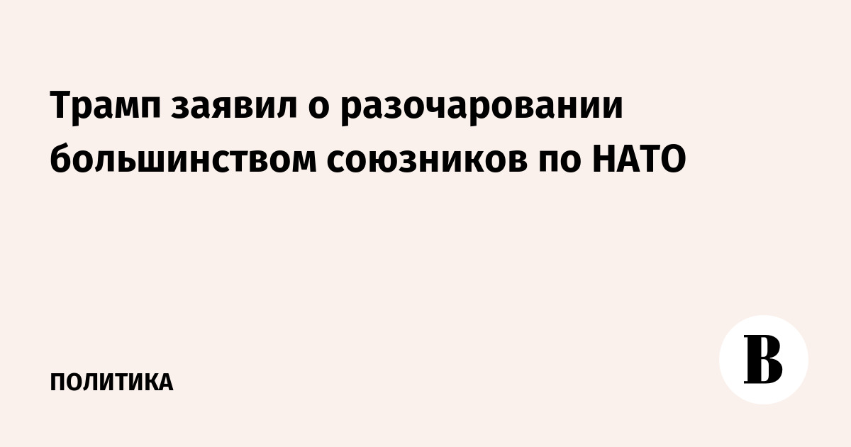 Трамп заявил о разочаровании большинством союзников по НАТО